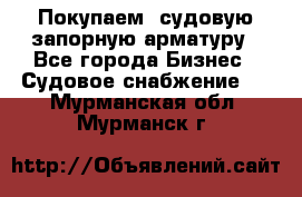 Покупаем  судовую запорную арматуру - Все города Бизнес » Судовое снабжение   . Мурманская обл.,Мурманск г.